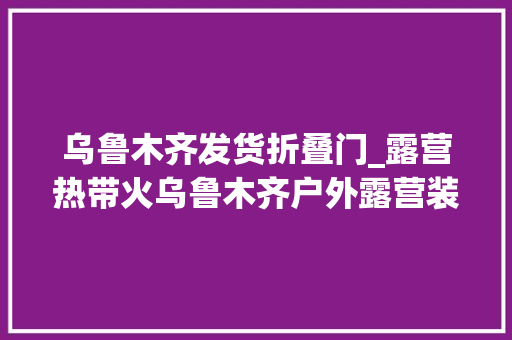 乌鲁木齐发货折叠门_露营热带火乌鲁木齐户外露营装备发卖 滑动门