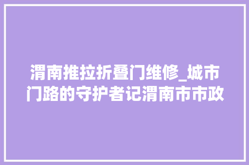渭南推拉折叠门维修_城市门路的守护者记渭南市市政工程处维修队队长贠锋