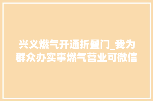 兴义燃气开通折叠门_我为群众办实事燃气营业可微信解决了