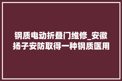 钢质电动折叠门维修_安徽扬子安防取得一种钢质医用门的门扇专利避免了门扇出现焊接点不仅组装维修操作简单并且可增加门扇的强度和稳固性