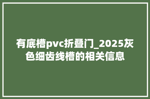 有底槽pvc折叠门_2025灰色细齿线槽的相关信息