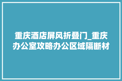 重庆酒店屏风折叠门_重庆办公室攻略办公区域隔断材质与办法推荐