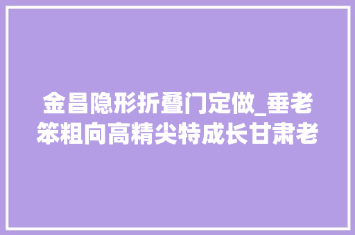 金昌隐形折叠门定做_垂老笨粗向高精尖特成长甘肃老家当焕发新活力迸发新动能