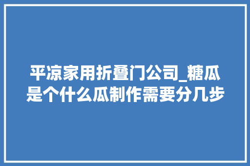 平凉家用折叠门公司_糖瓜是个什么瓜制作需要分几步