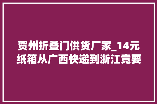 贺州折叠门供货厂家_14元纸箱从广西快递到浙江竟要155元中通快递可投诉网点 塑钢门