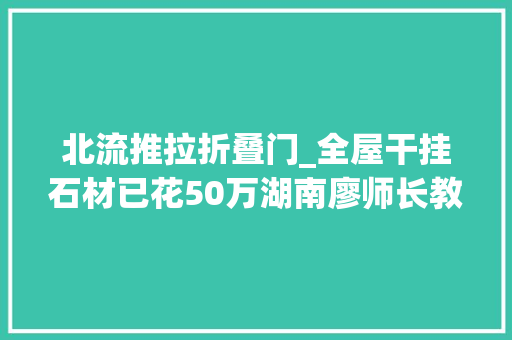 北流推拉折叠门_全屋干挂石材已花50万湖南廖师长教师的这栋农村房到底有多漂亮
