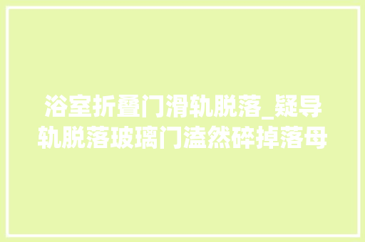浴室折叠门滑轨脱落_疑导轨脱落玻璃门溘然碎掉落母女住酒店被浴室玻璃划伤