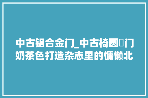 中古铝合金门_中古椅圆栱门奶茶色打造杂志里的慵懒北欧范儿 铝合金门