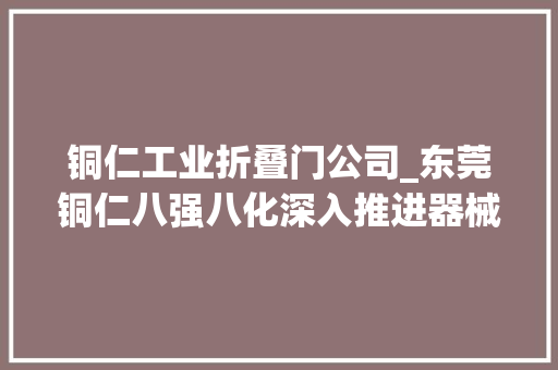 铜仁工业折叠门公司_东莞铜仁八强八化深入推进器械部协作取得新打破