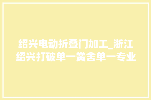 绍兴电动折叠门加工_浙江绍兴打破单一黉舍单一专业单科教师藩篱闯出职教跨界融合教改新路
