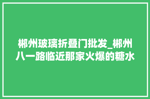 郴州玻璃折叠门批发_郴州八一路临近那家火爆的糖水铺子又来吸引我穿汉服了