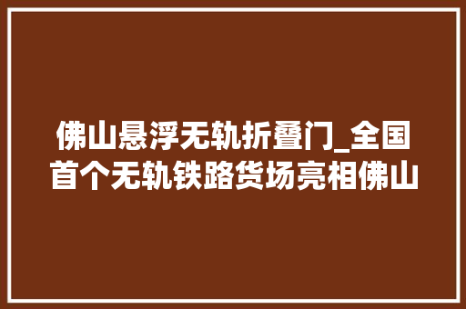 佛山悬浮无轨折叠门_全国首个无轨铁路货场亮相佛山