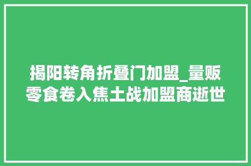 揭阳转角折叠门加盟_量贩零食卷入焦土战加盟商逝世活两难