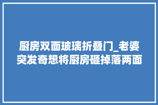 厨房双面玻璃折叠门_老婆突发奇想将厨房砸掉落两面墙落成后又大年夜又能装爽爆了
