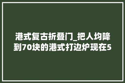 港式复古折叠门_把人均降到70块的港式打边炉现在5折吃沉浸式TVB体验超赞