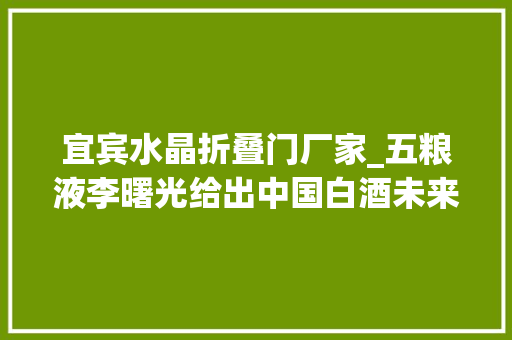 宜宾水晶折叠门厂家_五粮液李曙光给出中国白酒未来成长的关键词 实木门