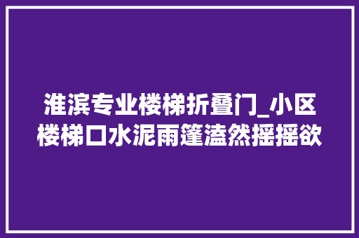 淮滨专业楼梯折叠门_小区楼梯口水泥雨篷溘然摇摇欲坠居平易近惊慌不已
