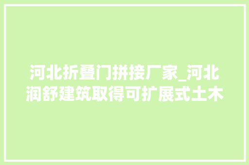 河北折叠门拼接厂家_河北润舒建筑取得可扩展式土木工程施工安然防护围挡专利实现快速将两组底板拼接固定的效果