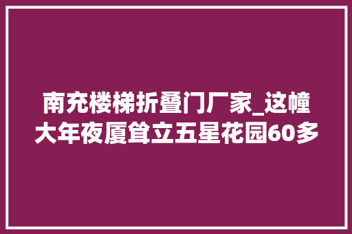 南充楼梯折叠门厂家_这幢大年夜厦耸立五星花园60多年讲述南充城市变迁