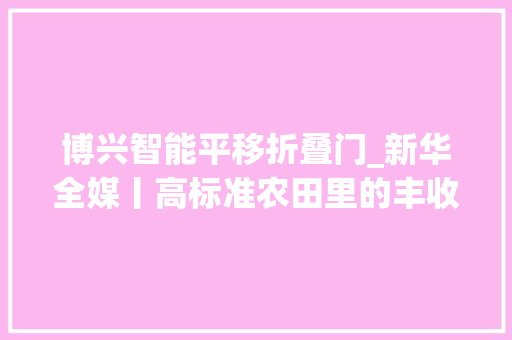 博兴智能平移折叠门_新华全媒丨高标准农田里的丰收密码