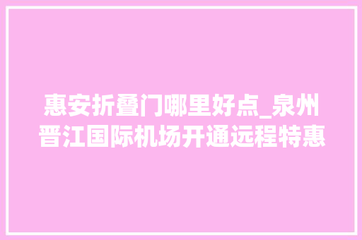 惠安折叠门哪里好点_泉州晋江国际机场开通远程特惠拼车往返周边县市区低至15元