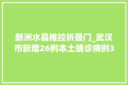 新洲水晶推拉折叠门_武汉市新增26例本土确诊病例334例本土无症状感染者和5例输入性无症状感染者