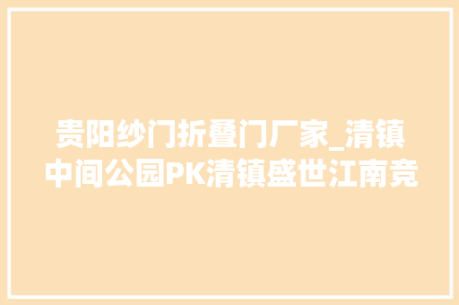 贵阳纱门折叠门厂家_清镇中间公园PK清镇盛世江南竞赛贵阳热盘TOP5
