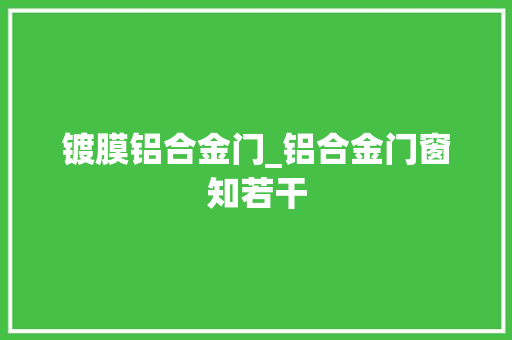 镀膜铝合金门_铝合金门窗知若干 实木门