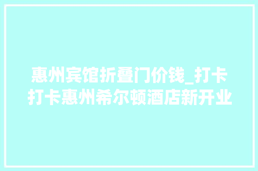 惠州宾馆折叠门价钱_打卡打卡惠州希尔顿酒店新开业5折抢海景房仅需499