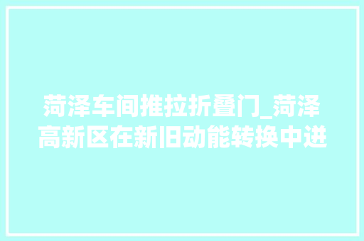 菏泽车间推拉折叠门_菏泽高新区在新旧动能转换中迸发新活力真不得了