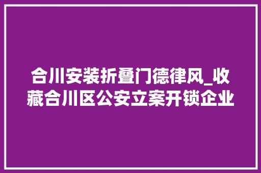 合川安装折叠门德律风_收藏合川区公安立案开锁企业名录