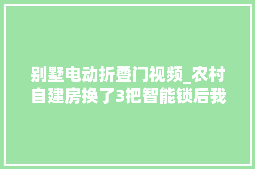 别墅电动折叠门视频_农村自建房换了3把智能锁后我总结了4条经验全是花钱买的教训