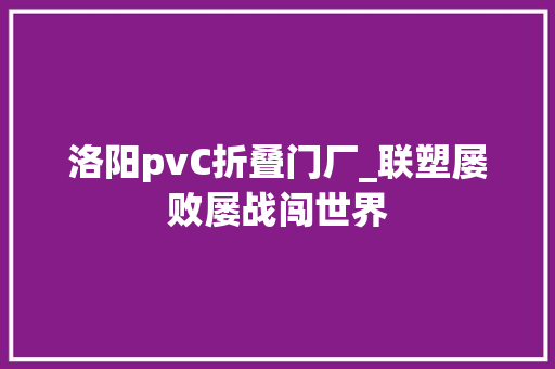 洛阳pvC折叠门厂_联塑屡败屡战闯世界