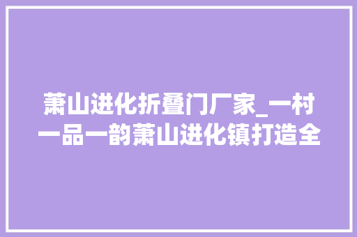 萧山进化折叠门厂家_一村一品一韵萧山进化镇打造全镇域景区化