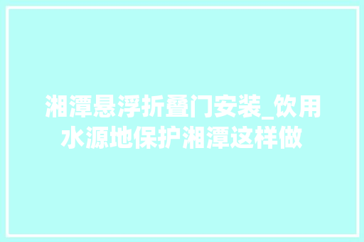 湘潭悬浮折叠门安装_饮用水源地保护湘潭这样做