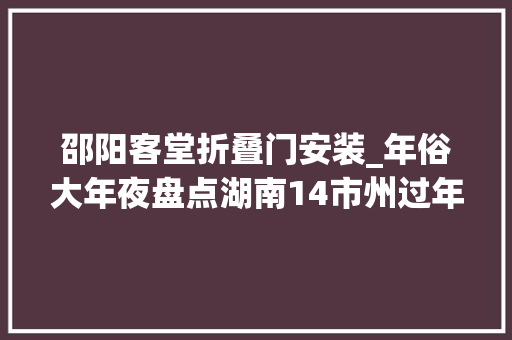 邵阳客堂折叠门安装_年俗大年夜盘点湖南14市州过年习俗各不合看看哪些还在盛行