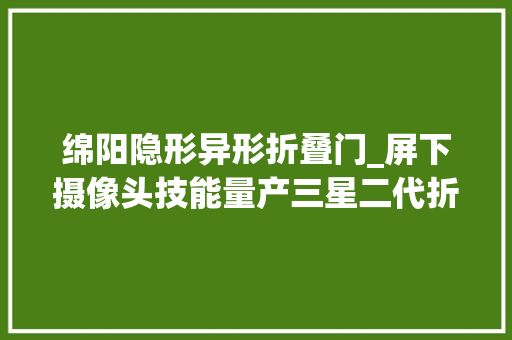 绵阳隐形异形折叠门_屏下摄像头技能量产三星二代折叠屏首发苹果起了重要浸染