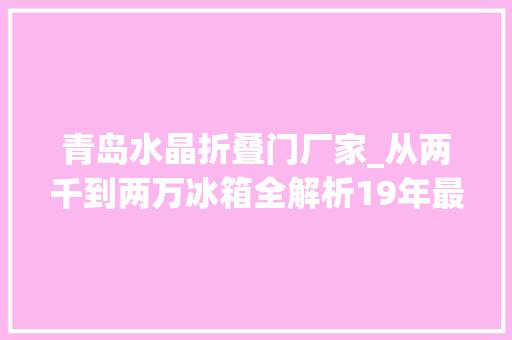 青岛水晶折叠门厂家_从两千到两万冰箱全解析19年最全攻略带你奋战双十一