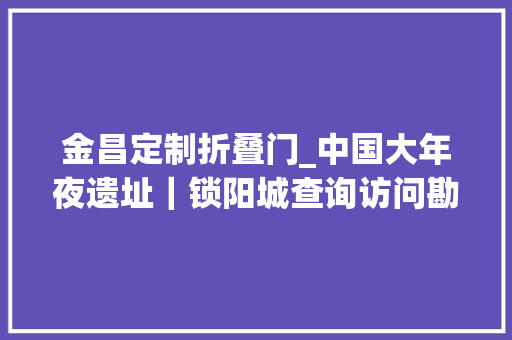 金昌定制折叠门_中国大年夜遗址｜锁阳城查询访问勘探记始于唐代废于西夏
