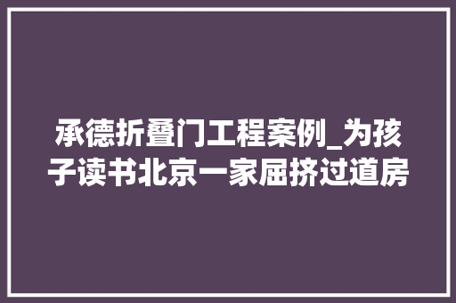 承德折叠门工程案例_为孩子读书北京一家屈挤过道房他凿开一个洞升值200万