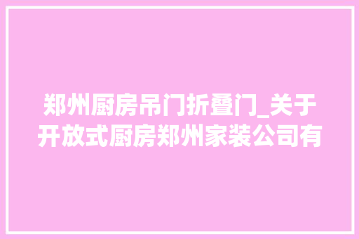 郑州厨房吊门折叠门_关于开放式厨房郑州家装公司有话说