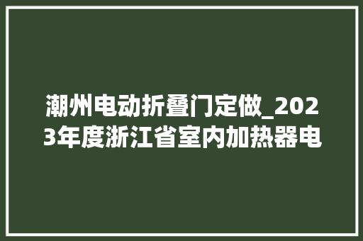 潮州电动折叠门定做_2023年度浙江省室内加热器电热暖手器毛针织品等27种流利领域产品质量监督抽查情况的通知布告