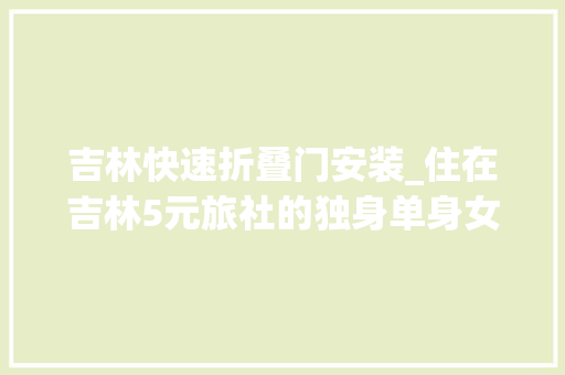 吉林快速折叠门安装_住在吉林5元旅社的独身单身女人们不避讳谈及男女间的关系打工都是为了孩子旅社老板是个孙二娘 铝合金门