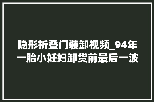 隐形折叠门装卸视频_94年一胎小妊妇卸货前最后一波拆箱视频来了补漏合集