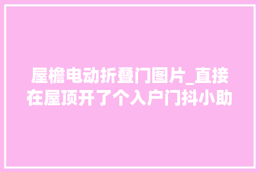 屋檐电动折叠门图片_直接在屋顶开了个入户门抖小助手上热门 推拉门