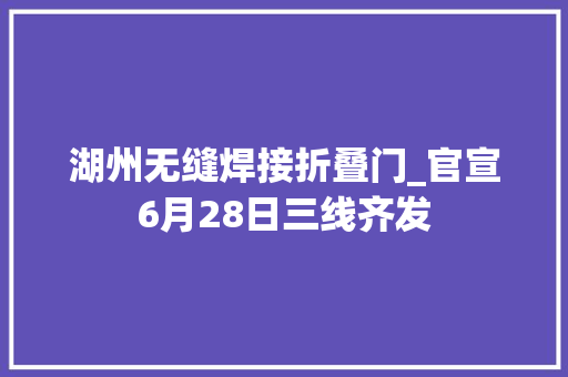 湖州无缝焊接折叠门_官宣6月28日三线齐发