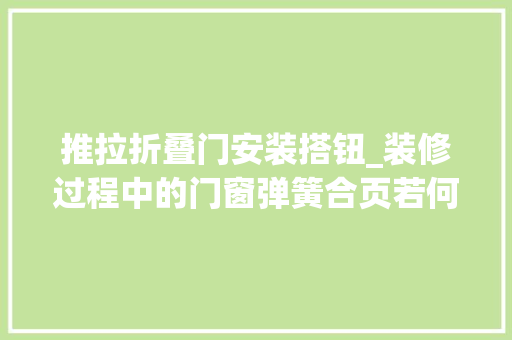 推拉折叠门安装搭钮_装修过程中的门窗弹簧合页若何去选择弹簧合页的安装留心事项介绍