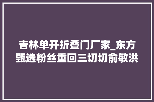 吉林单开折叠门厂家_东方甄选粉丝重回三切切俞敏洪要为董宇辉单开新直播间不会让他一无所有