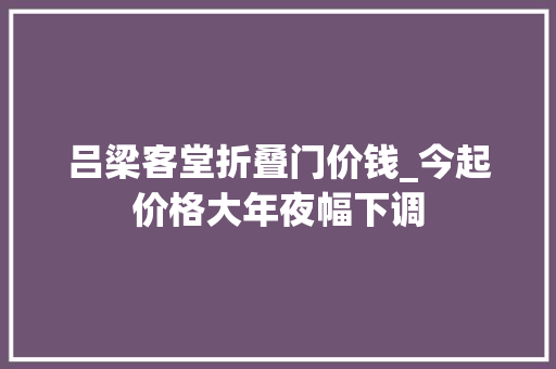 吕梁客堂折叠门价钱_今起价格大年夜幅下调