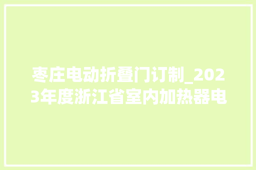 枣庄电动折叠门订制_2023年度浙江省室内加热器电热暖手器毛针织品等27种流利领域产品质量监督抽查情况的通知布告
